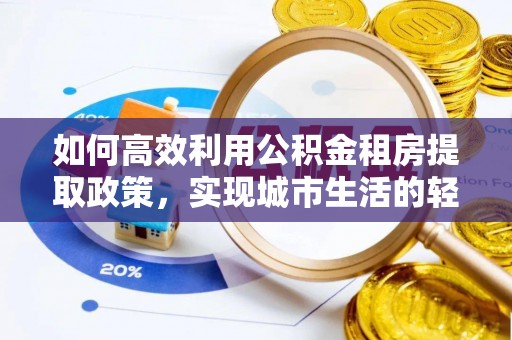 黄陂如何高效利用公积金租房提取政策，实现城市生活的轻松负担