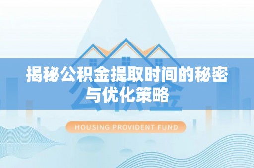 黄陂揭秘公积金提取时间的秘密与优化策略