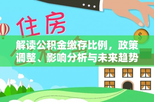 黄陂解读公积金缴存比例，政策调整、影响分析与未来趋势