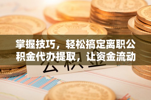 黄陂掌握技巧，轻松搞定离职公积金代办提取，让资金流动更便捷