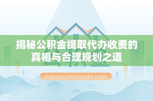 黄陂揭秘公积金提取代办收费的真相与合理规划之道