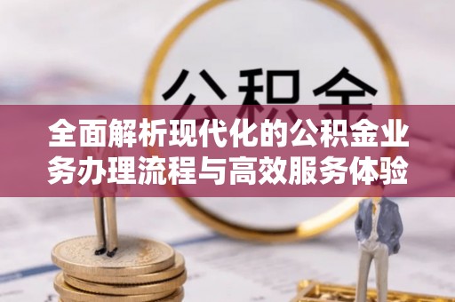 黄陂全面解析现代化的公积金业务办理流程与高效服务体验