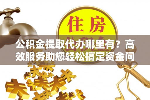 黄陂公积金提取代办哪里有？高效服务助您轻松搞定资金问题