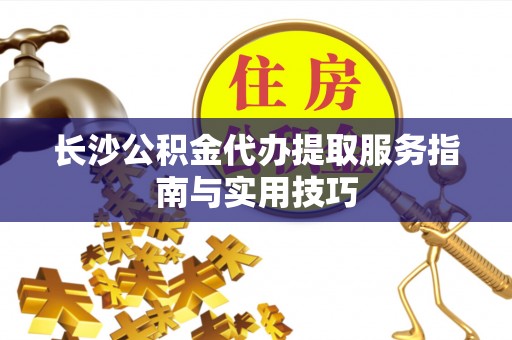 黄陂长沙公积金代办提取服务指南与实用技巧