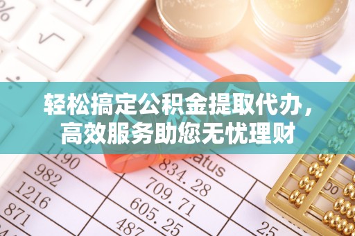 黄陂轻松搞定公积金提取代办，高效服务助您无忧理财
