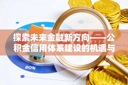 黄陂探索未来金融新方向——公积金信用体系建设的机遇与挑战