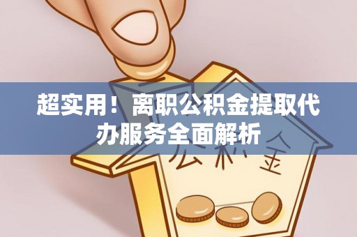 黄陂超实用！离职公积金提取代办服务全面解析