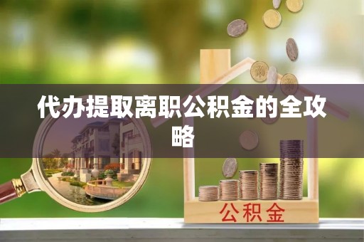黄陂代办提取离职公积金的全攻略