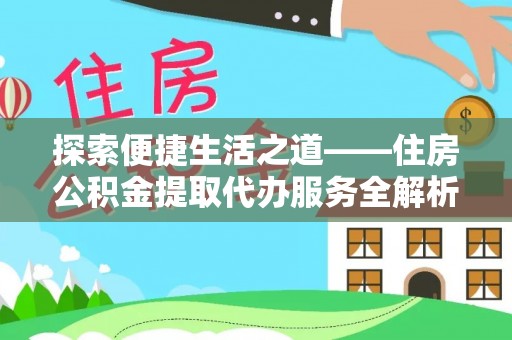 黄陂探索便捷生活之道——住房公积金提取代办服务全解析