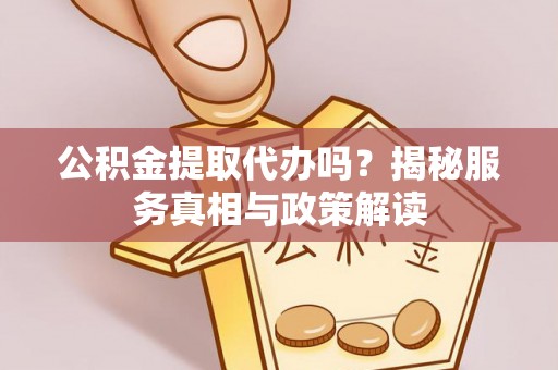 黄陂公积金提取代办吗？揭秘服务真相与政策解读
