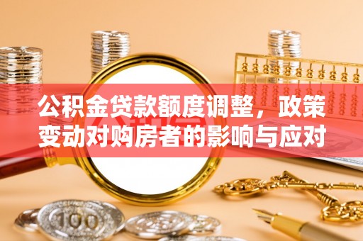 黄陂公积金贷款额度调整，政策变动对购房者的影响与应对策略