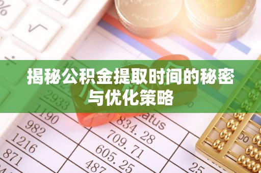 黄陂揭秘公积金提取时间的秘密与优化策略