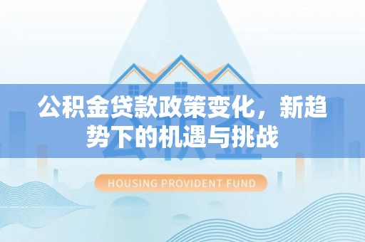 黄陂公积金贷款政策变化，新趋势下的机遇与挑战