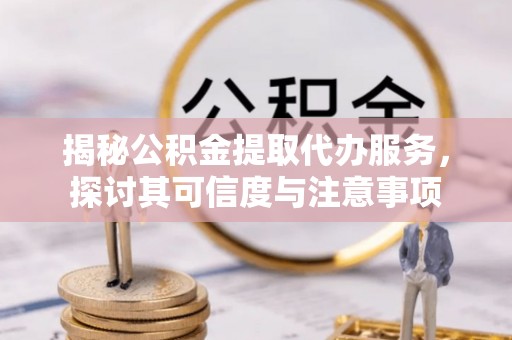 黄陂揭秘公积金提取代办服务，探讨其可信度与注意事项