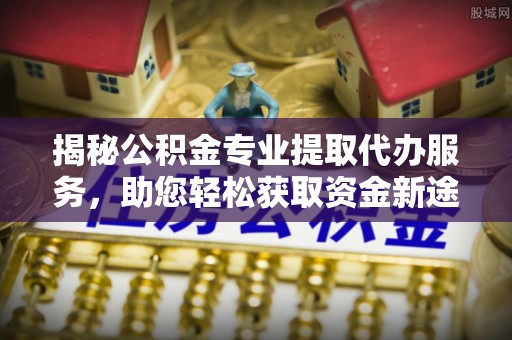 黄陂揭秘公积金专业提取代办服务，助您轻松获取资金新途径