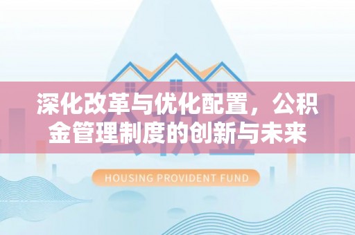黄陂深化改革与优化配置，公积金管理制度的创新与未来