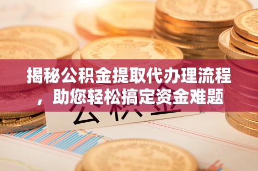 黄陂揭秘公积金提取代办理流程，助您轻松搞定资金难题