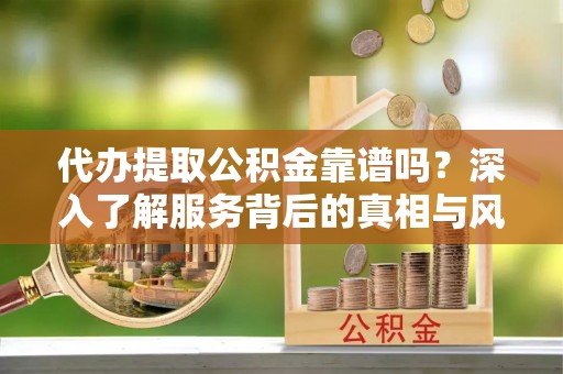 黄陂代办提取公积金靠谱吗？深入了解服务背后的真相与风险