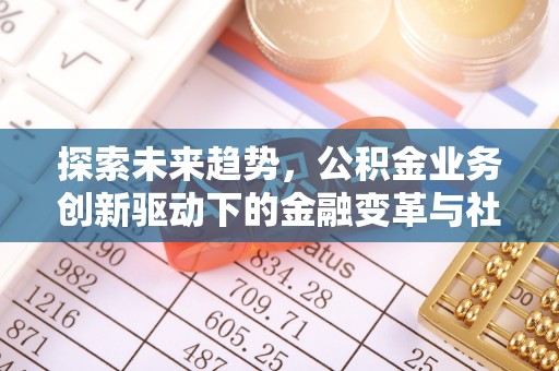 黄陂探索未来趋势，公积金业务创新驱动下的金融变革与社会价值