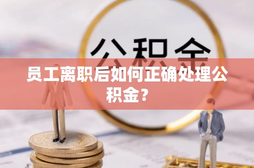黄陂员工离职后如何正确处理公积金？