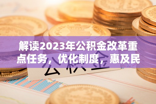 黄陂解读2023年公积金改革重点任务，优化制度，惠及民生