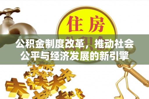 黄陂公积金制度改革，推动社会公平与经济发展的新引擎