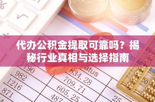 黄陂代办公积金提取可靠吗？揭秘行业真相与选择指南