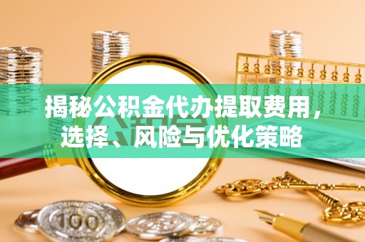 黄陂揭秘公积金代办提取费用，选择、风险与优化策略