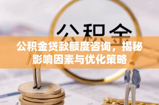 黄陂公积金贷款额度咨询，揭秘影响因素与优化策略