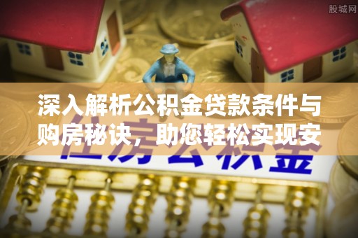 黄陂深入解析公积金贷款条件与购房秘诀，助您轻松实现安居梦
