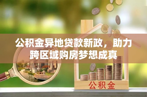 黄陂公积金异地贷款新政，助力跨区域购房梦想成真
