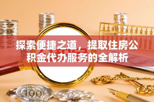 黄陂探索便捷之道，提取住房公积金代办服务的全解析
