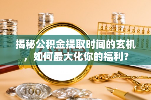 黄陂揭秘公积金提取时间的玄机，如何最大化你的福利？