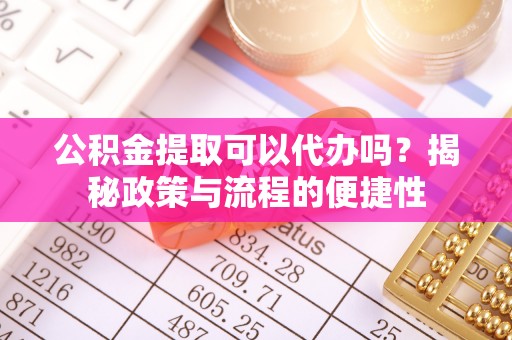 黄陂公积金提取可以代办吗？揭秘政策与流程的便捷性