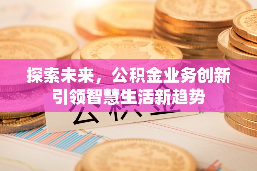 黄陂探索未来，公积金业务创新引领智慧生活新趋势