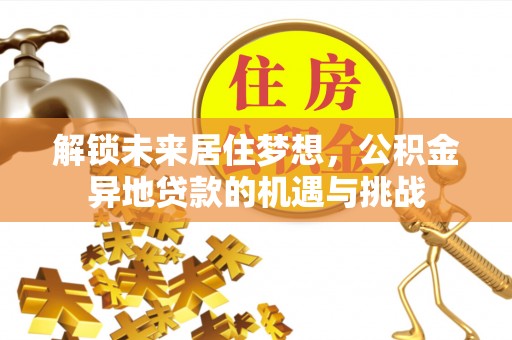 黄陂解锁未来居住梦想，公积金异地贷款的机遇与挑战