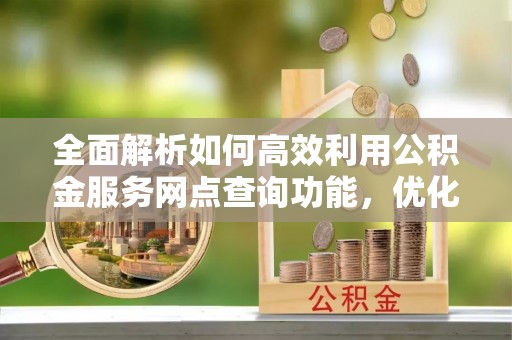 黄陂全面解析如何高效利用公积金服务网点查询功能，优化生活理财规划