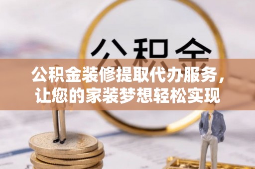 黄陂公积金装修提取代办服务，让您的家装梦想轻松实现