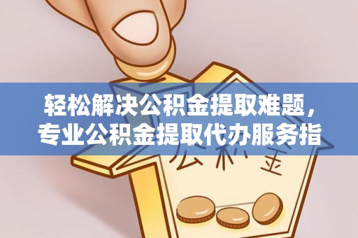 黄陂轻松解决公积金提取难题，专业公积金提取代办服务指南