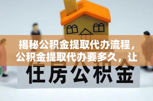 黄陂揭秘公积金提取代办流程，公积金提取代办要多久，让你心中有数
