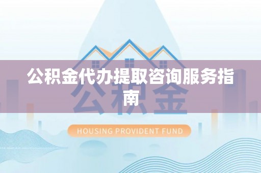 黄陂公积金代办提取咨询服务指南