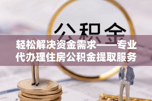 黄陂轻松解决资金需求——专业代办理住房公积金提取服务