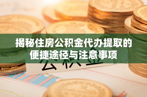 黄陂揭秘住房公积金代办提取的便捷途径与注意事项