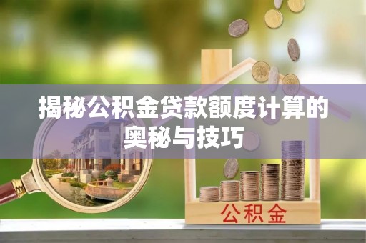 黄陂揭秘公积金贷款额度计算的奥秘与技巧
