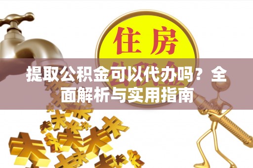 黄陂提取公积金可以代办吗？全面解析与实用指南