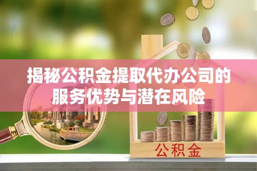 黄陂揭秘公积金提取代办公司的服务优势与潜在风险