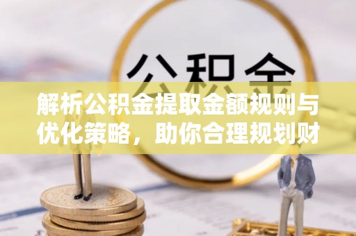 黄陂解析公积金提取金额规则与优化策略，助你合理规划财务未来