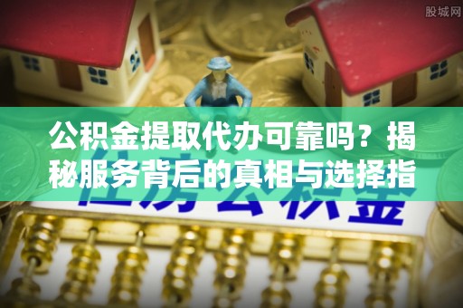 黄陂公积金提取代办可靠吗？揭秘服务背后的真相与选择指南
