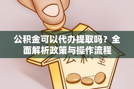 黄陂公积金可以代办提取吗？全面解析政策与操作流程