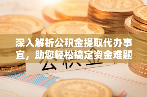 黄陂深入解析公积金提取代办事宜，助您轻松搞定资金难题